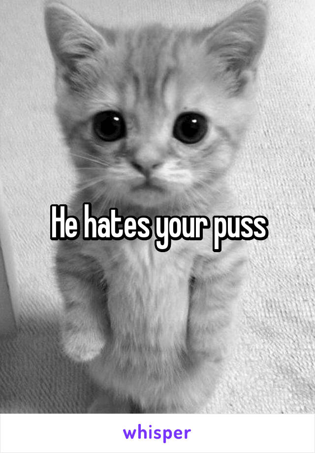 He hates your puss