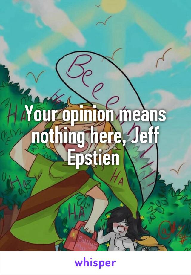 Your opinion means nothing here, Jeff Epstien 