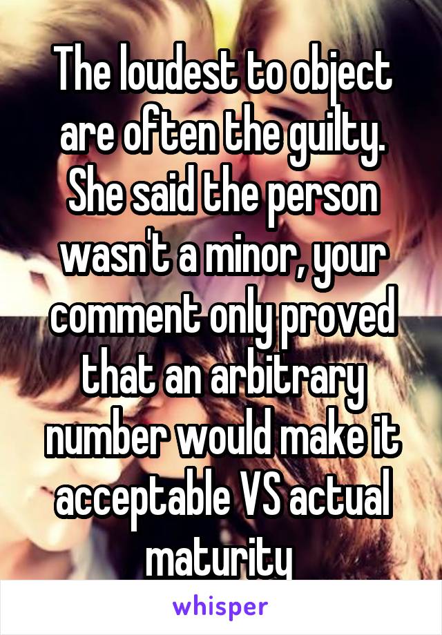 The loudest to object are often the guilty.
She said the person wasn't a minor, your comment only proved that an arbitrary number would make it acceptable VS actual maturity 