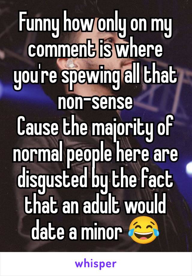 Funny how only on my comment is where you're spewing all that non-sense
Cause the majority of normal people here are disgusted by the fact that an adult would date a minor 😂
