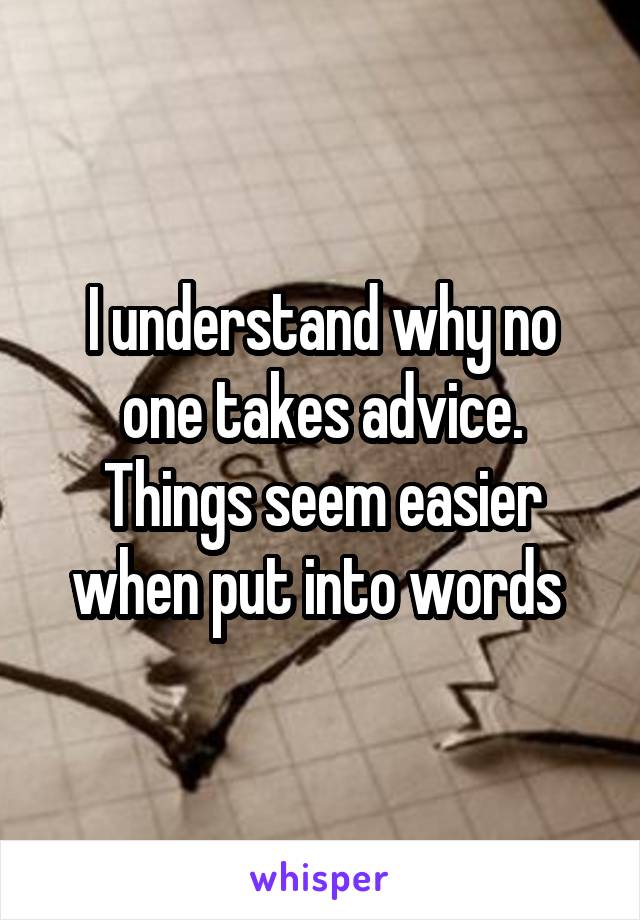 I understand why no one takes advice. Things seem easier when put into words 