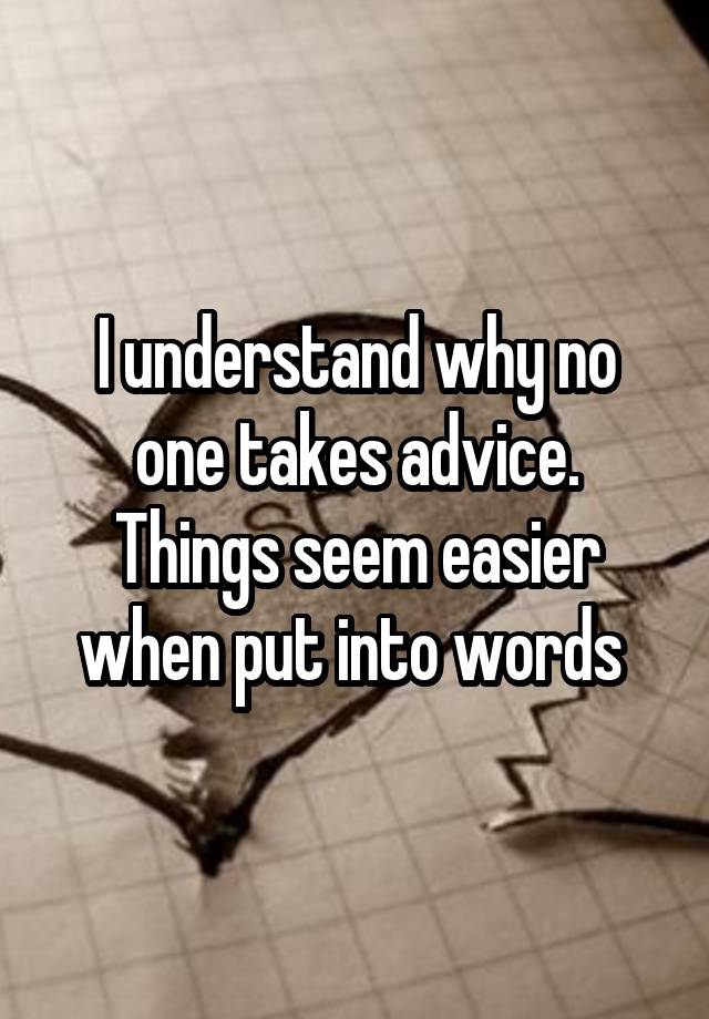 I understand why no one takes advice. Things seem easier when put into words 