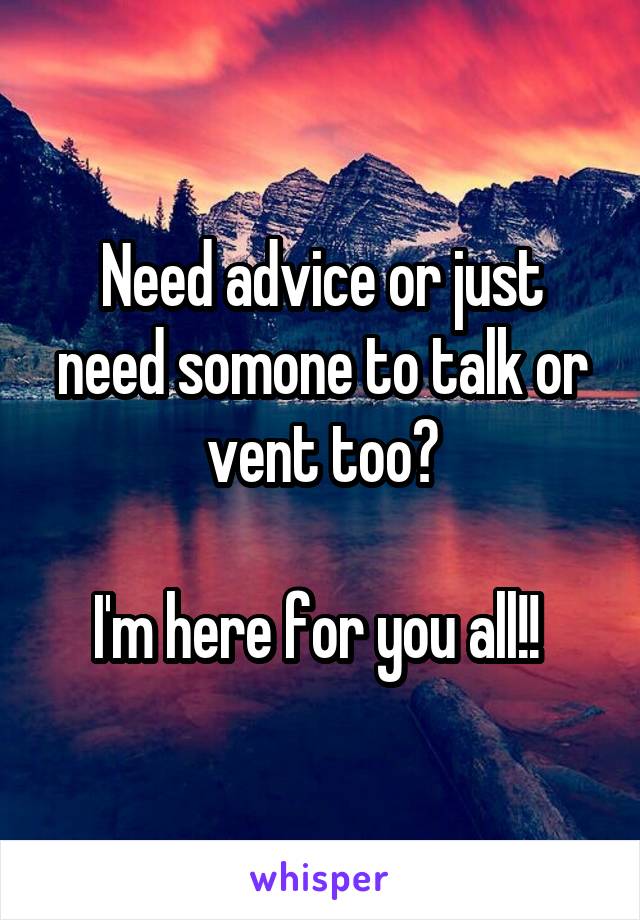 Need advice or just need somone to talk or vent too?

I'm here for you all!! 