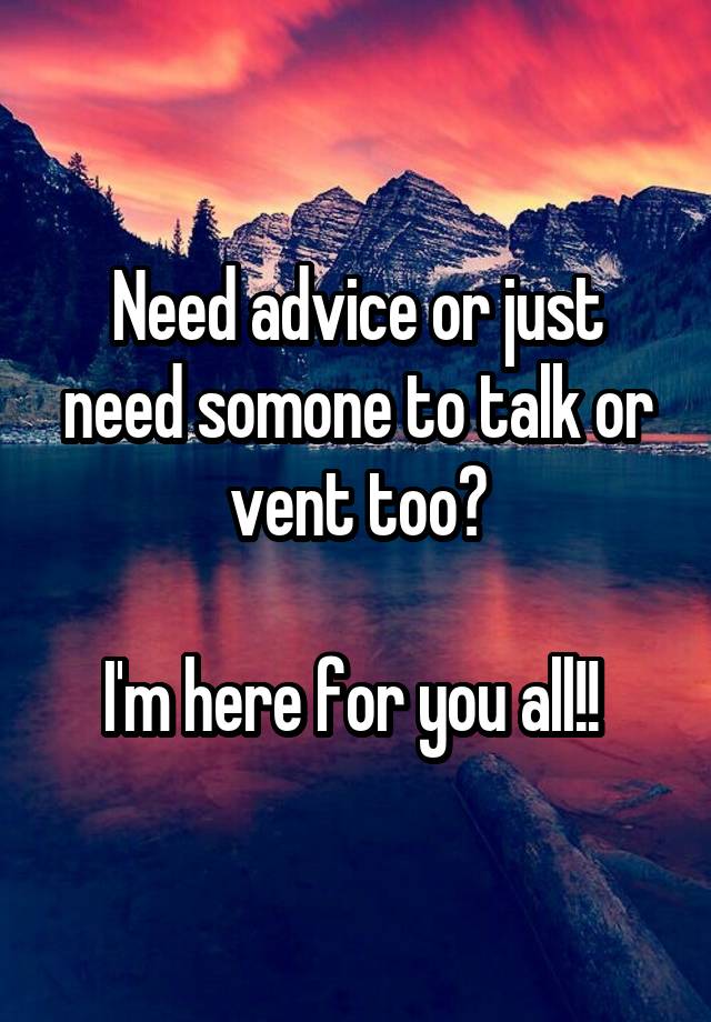 Need advice or just need somone to talk or vent too?

I'm here for you all!! 