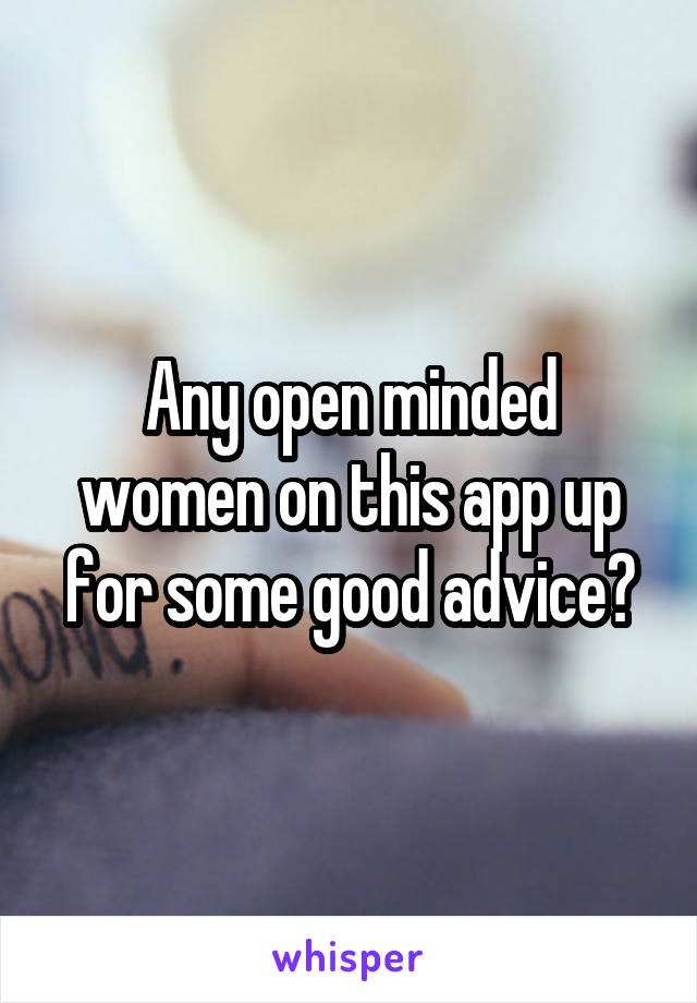 Any open minded women on this app up for some good advice?