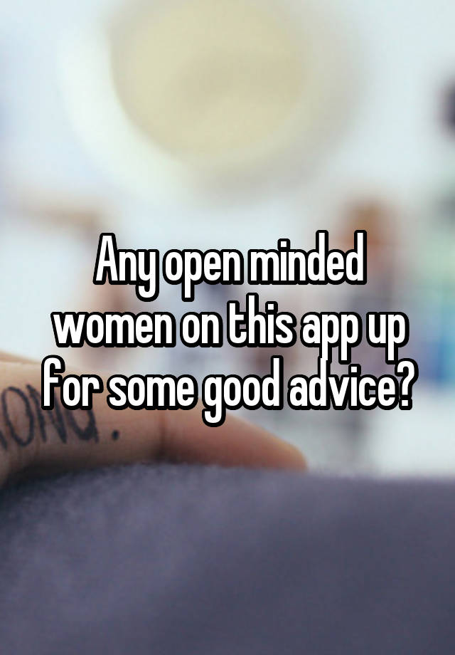 Any open minded women on this app up for some good advice?