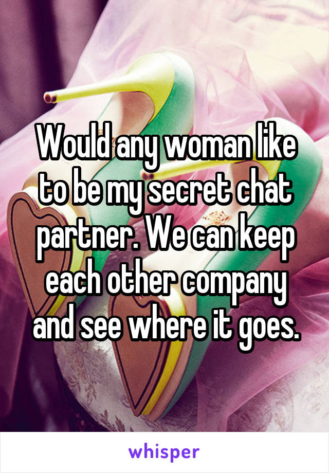 Would any woman like to be my secret chat partner. We can keep each other company and see where it goes.