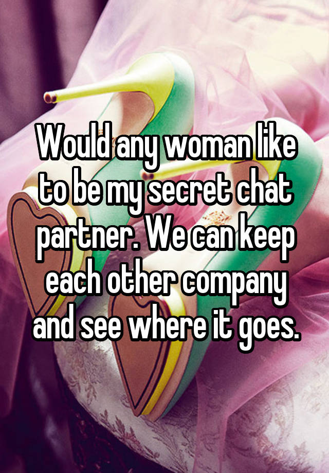 Would any woman like to be my secret chat partner. We can keep each other company and see where it goes.