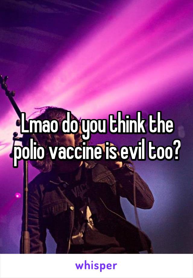 Lmao do you think the polio vaccine is evil too?