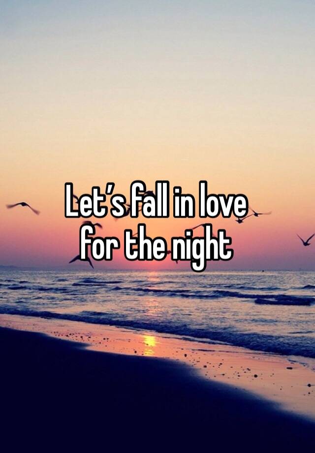 Let’s fall in love
for the night