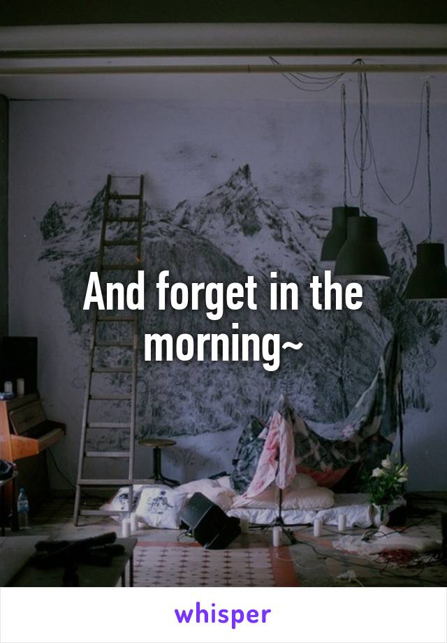 And forget in the morning~