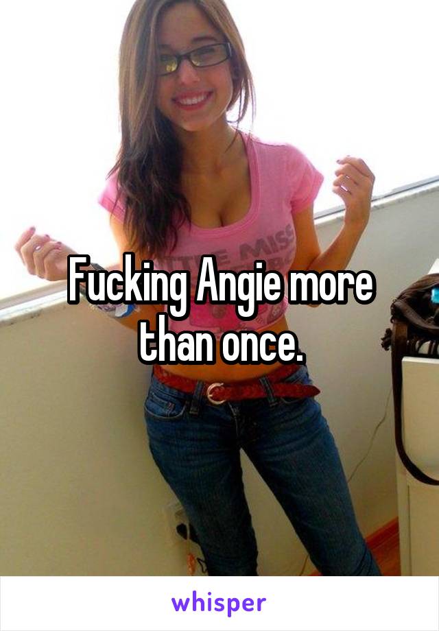 Fucking Angie more than once.