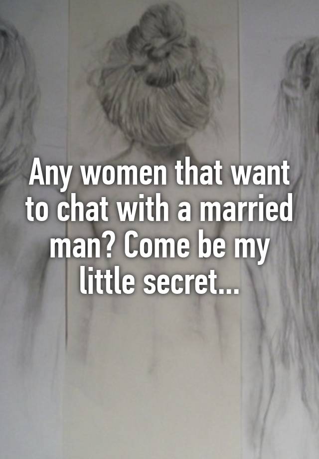 Any women that want to chat with a married man? Come be my little secret...