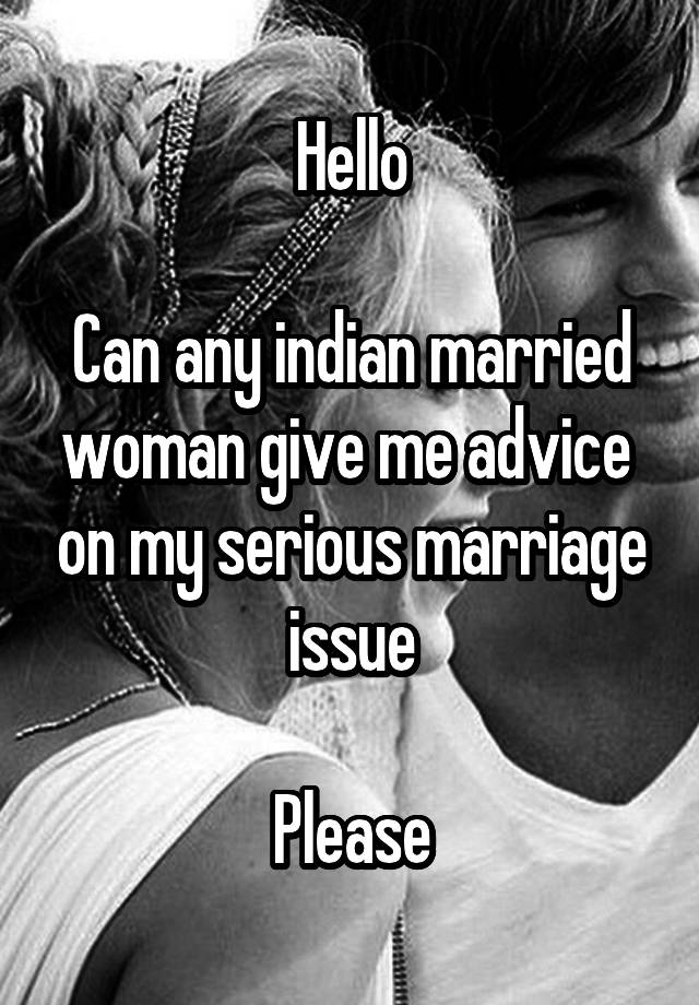 Hello

Can any indian married woman give me advice  on my serious marriage issue

Please