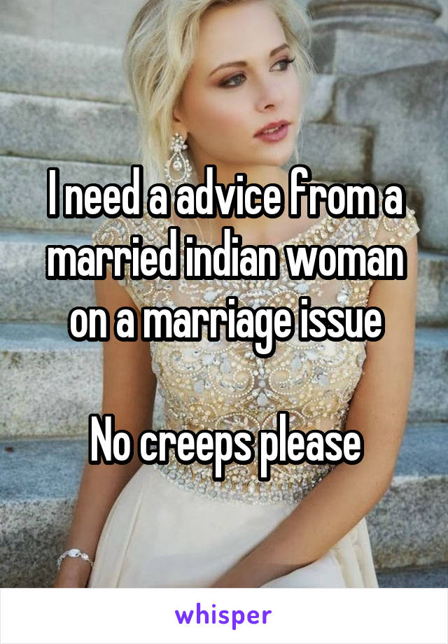 I need a advice from a married indian woman on a marriage issue

No creeps please