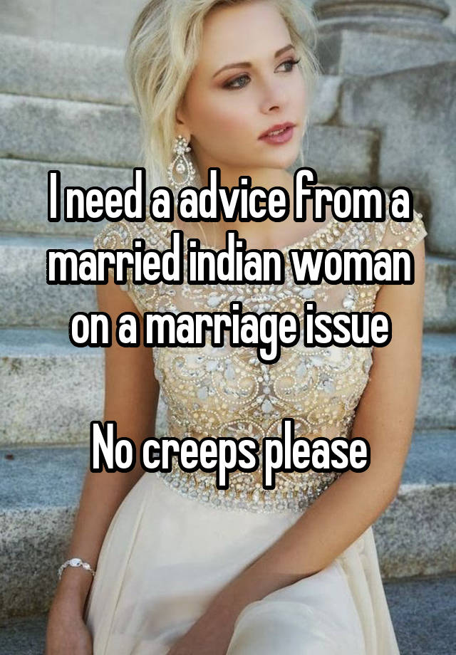 I need a advice from a married indian woman on a marriage issue

No creeps please