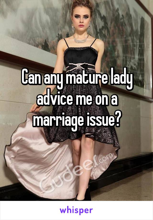 Can any mature lady advice me on a marriage issue?
