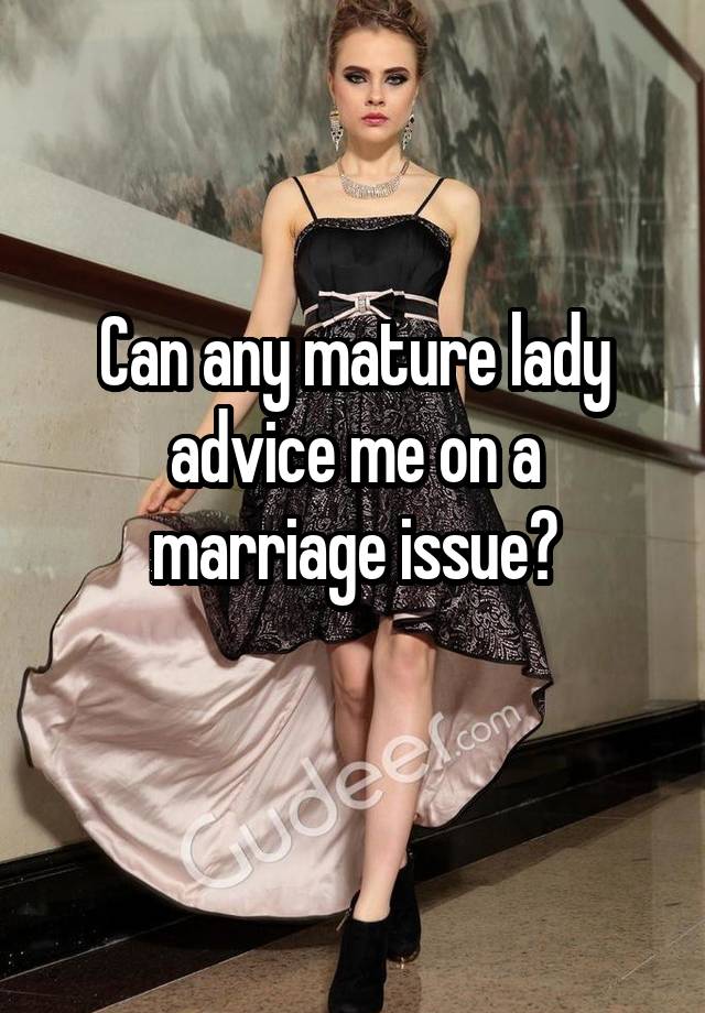 Can any mature lady advice me on a marriage issue?
