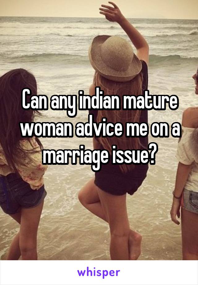 Can any indian mature woman advice me on a marriage issue?
