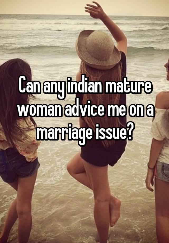 Can any indian mature woman advice me on a marriage issue?
