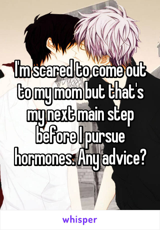 I'm scared to come out to my mom but that's my next main step before I pursue hormones. Any advice?