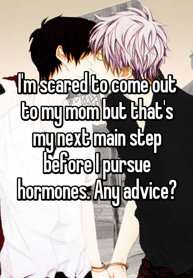 I'm scared to come out to my mom but that's my next main step before I pursue hormones. Any advice?