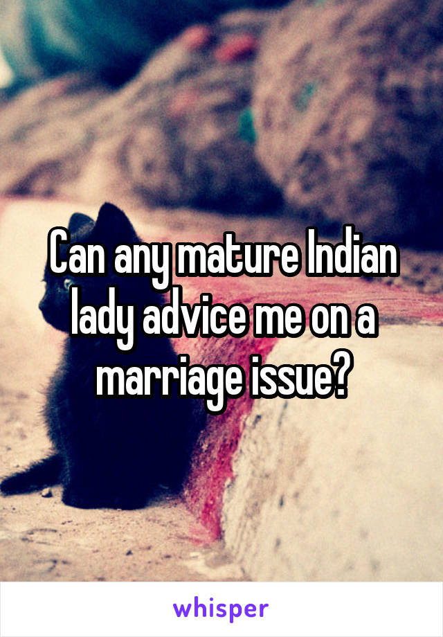 Can any mature Indian lady advice me on a marriage issue?