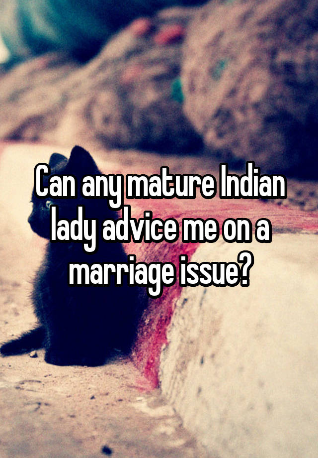 Can any mature Indian lady advice me on a marriage issue?