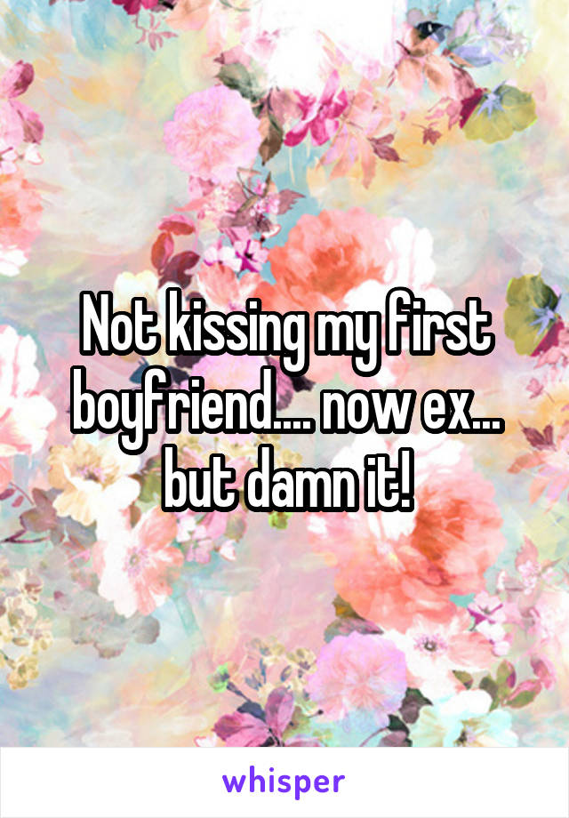 Not kissing my first boyfriend.... now ex... but damn it!