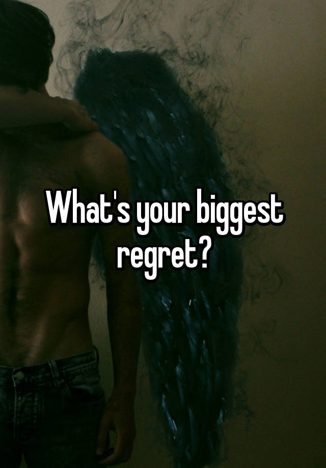 What's your biggest regret?