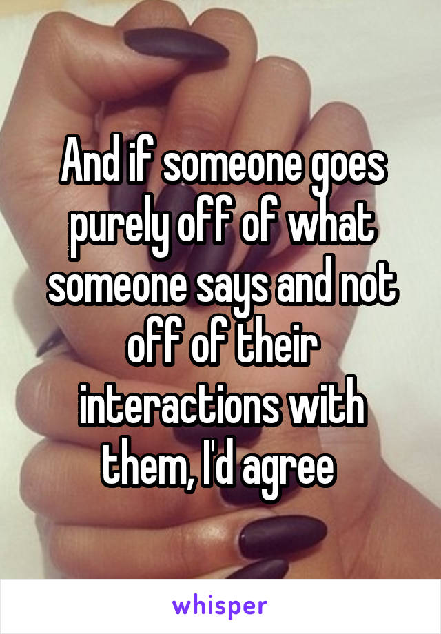 And if someone goes purely off of what someone says and not off of their interactions with them, I'd agree 