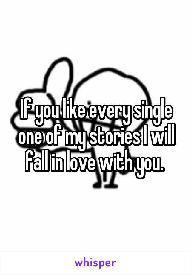 If you like every single one of my stories I will fall in love with you. 