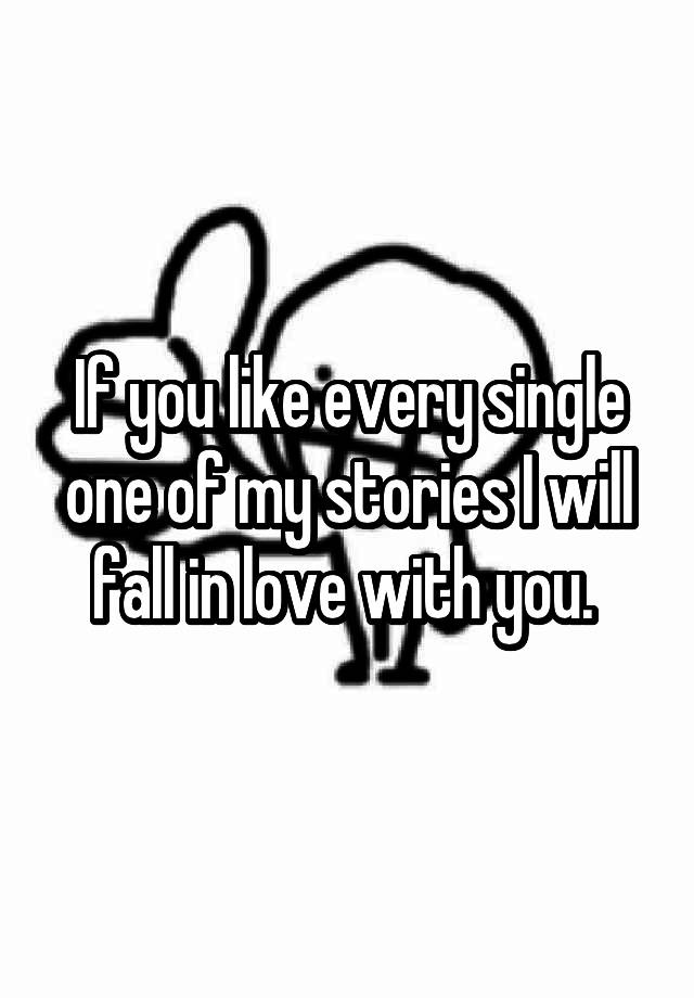 If you like every single one of my stories I will fall in love with you. 