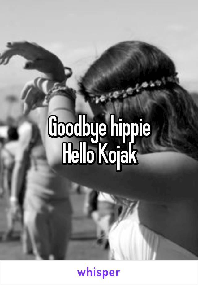 Goodbye hippie
Hello Kojak