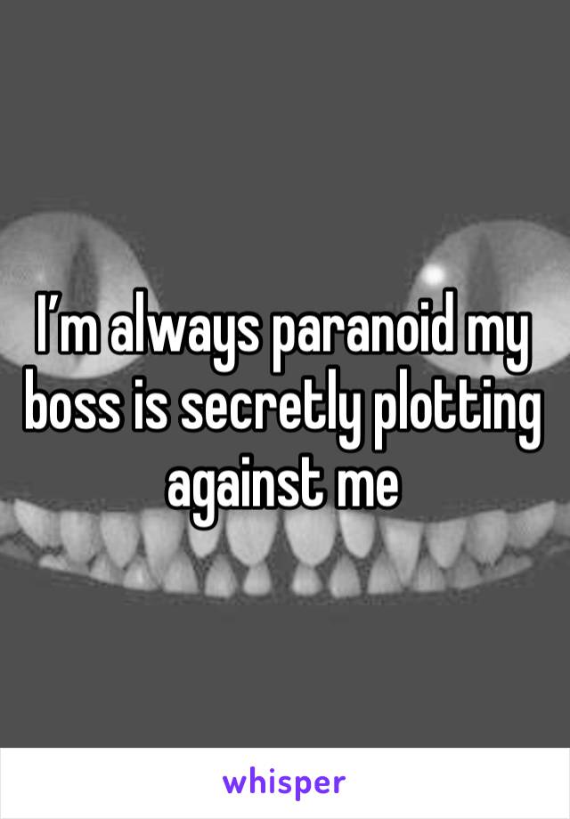 I’m always paranoid my boss is secretly plotting against me 