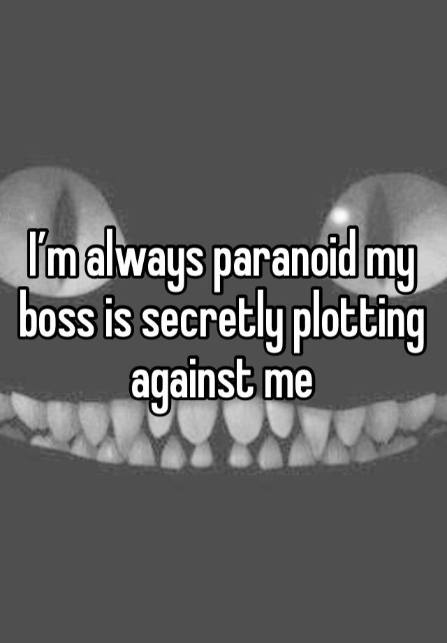 I’m always paranoid my boss is secretly plotting against me 