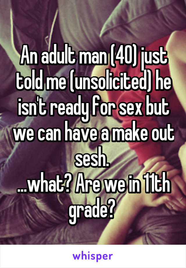 An adult man (40) just told me (unsolicited) he isn't ready for sex but we can have a make out sesh. 
...what? Are we in 11th grade? 