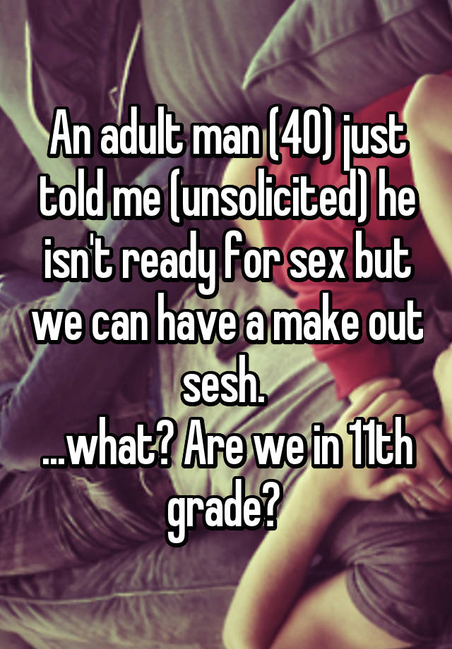 An adult man (40) just told me (unsolicited) he isn't ready for sex but we can have a make out sesh. 
...what? Are we in 11th grade? 