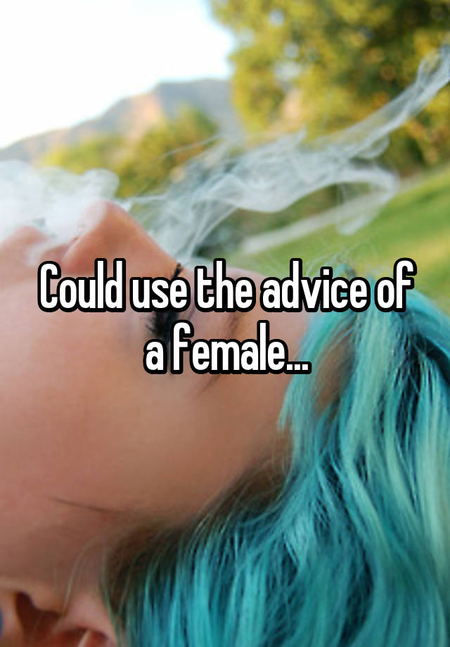 Could use the advice of a female...