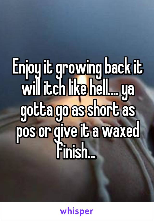 Enjoy it growing back it will itch like hell.... ya gotta go as short as pos or give it a waxed finish... 