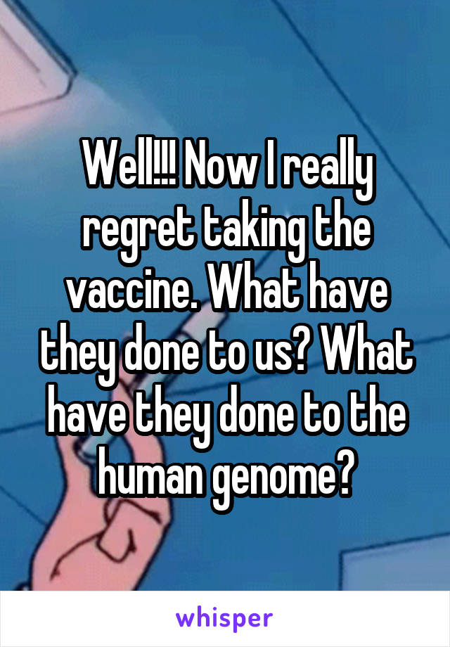 Well!!! Now I really regret taking the vaccine. What have they done to us? What have they done to the human genome?