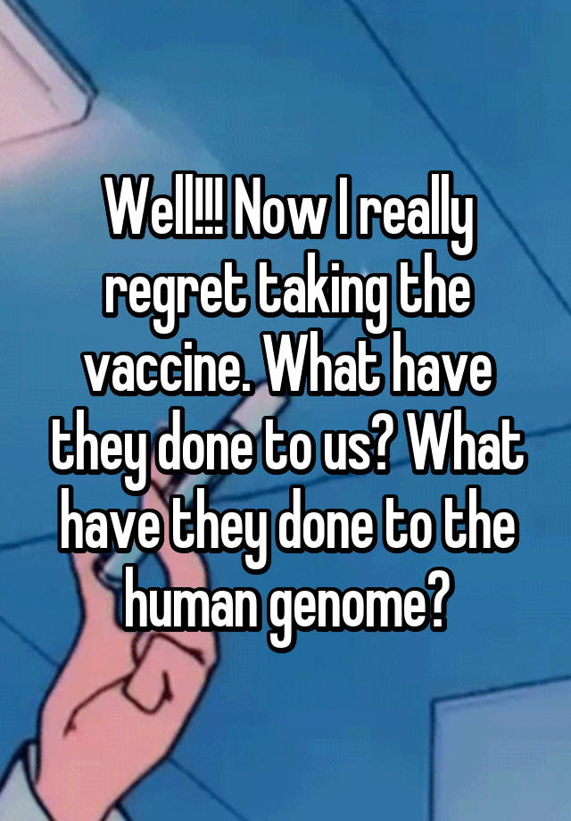 Well!!! Now I really regret taking the vaccine. What have they done to us? What have they done to the human genome?