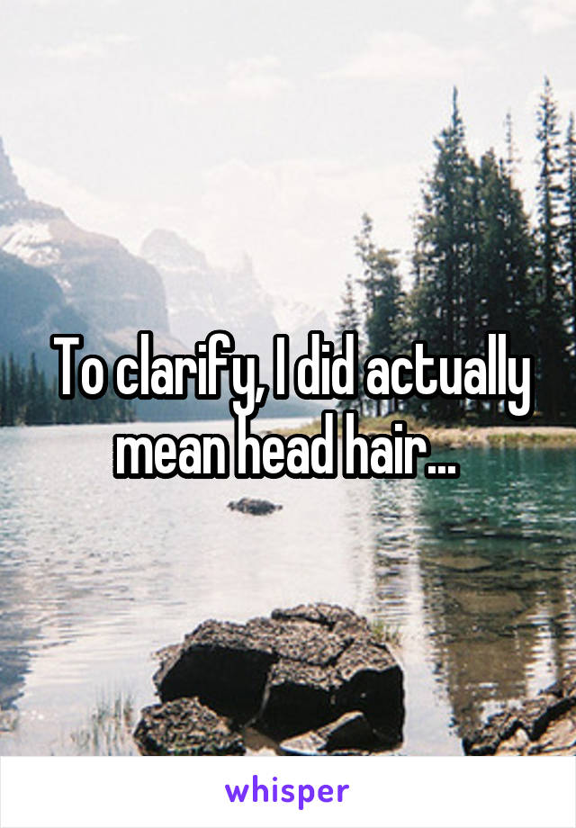 To clarify, I did actually mean head hair... 