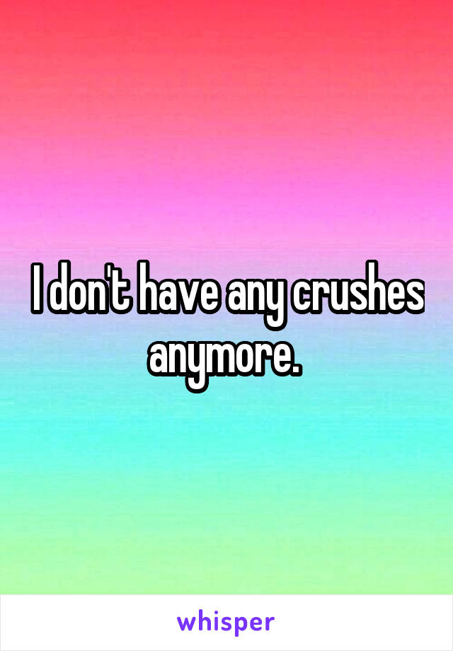 I don't have any crushes anymore. 