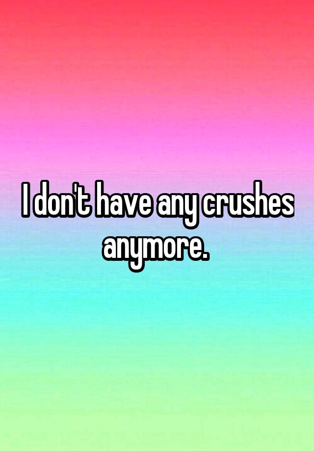 I don't have any crushes anymore. 