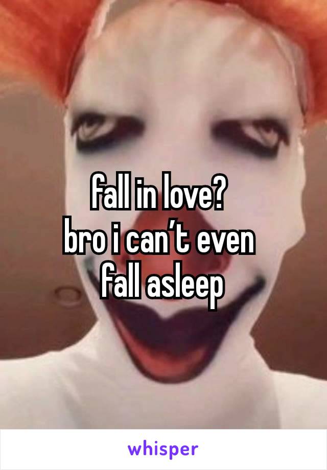 fall in love? 
bro i can’t even 
fall asleep