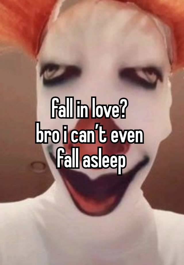 fall in love? 
bro i can’t even 
fall asleep