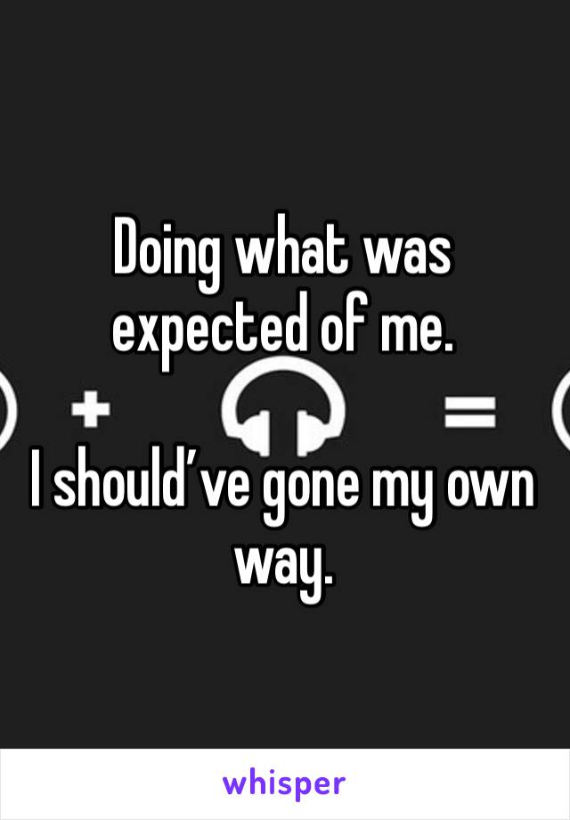 Doing what was expected of me. 

I should’ve gone my own way. 