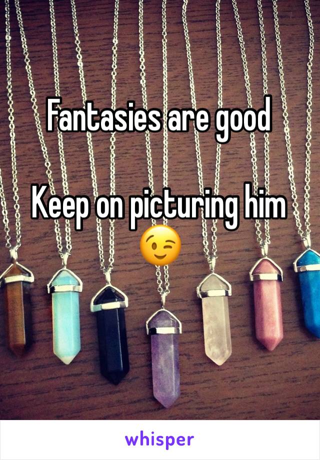 Fantasies are good

Keep on picturing him
😉