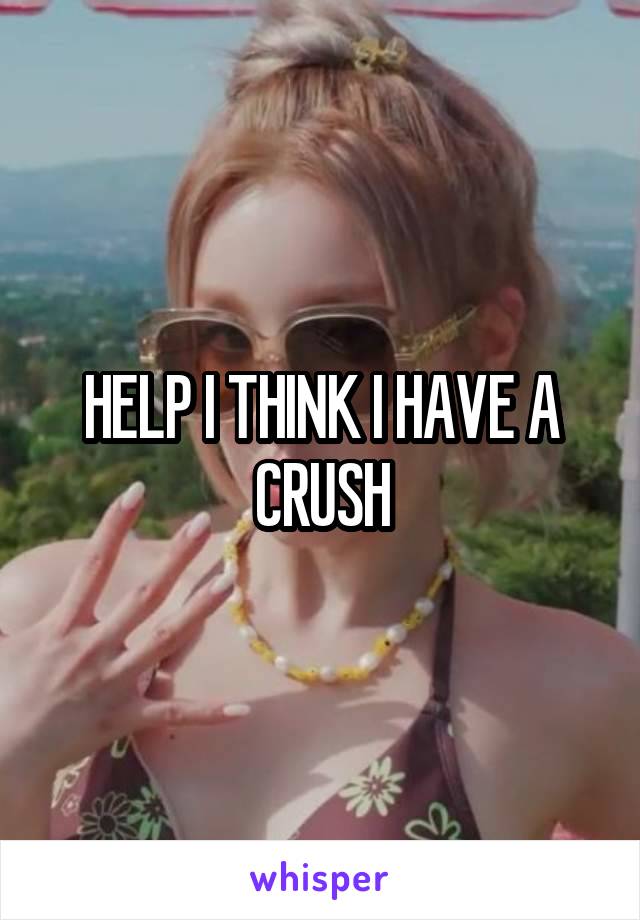 HELP I THINK I HAVE A CRUSH